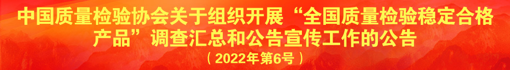 中國質(zhì)量檢驗協(xié)會關(guān)于組織開展“全國質(zhì)量檢驗穩(wěn)定合格產(chǎn)品”調(diào)查匯總和公告宣傳工作的公告(2022年第6號)